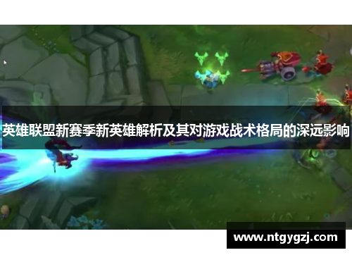 英雄联盟新赛季新英雄解析及其对游戏战术格局的深远影响 英雄联盟新赛季新英雄解析及其对游戏战术格局的深远影响