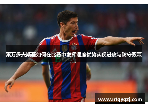 莱万多夫斯基如何在比赛中发挥速度优势实现进攻与防守双赢 莱万多夫斯基如何在比赛中发挥速度优势实现进攻与防守双赢