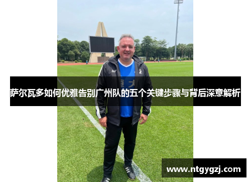萨尔瓦多如何优雅告别广州队的五个关键步骤与背后深意解析