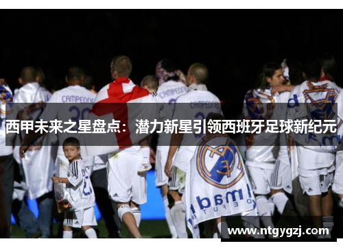 西甲未来之星盘点：潜力新星引领西班牙足球新纪元