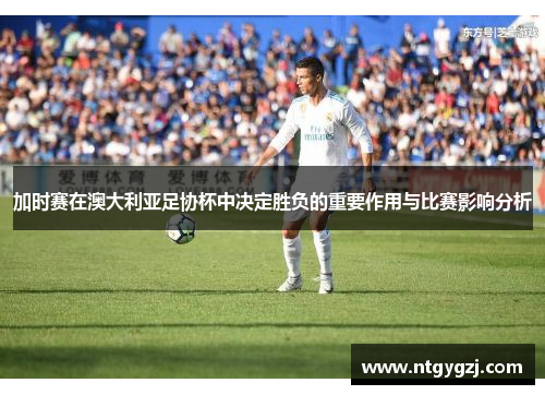 加时赛在澳大利亚足协杯中决定胜负的重要作用与比赛影响分析