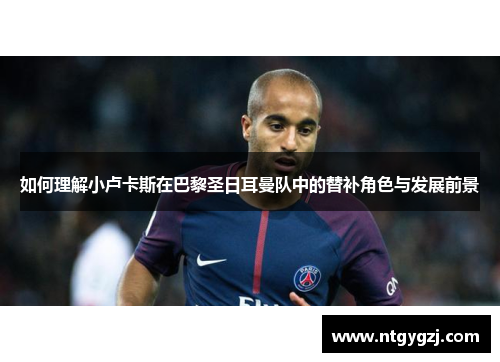 如何理解小卢卡斯在巴黎圣日耳曼队中的替补角色与发展前景 如何理解小卢卡斯在巴黎圣日耳曼队中的替补角色与发展前景