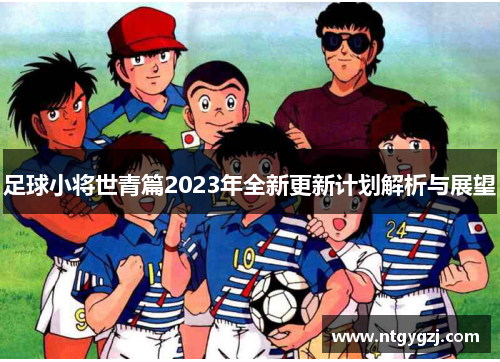 足球小将世青篇2023年全新更新计划解析与展望 足球小将世青篇2023年全新更新计划解析与展望
