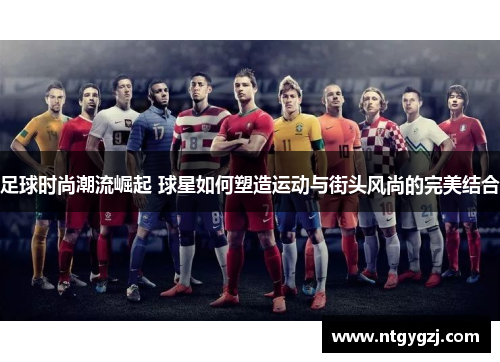 足球时尚潮流崛起 球星如何塑造运动与街头风尚的完美结合 足球时尚潮流崛起 球星如何塑造运动与街头风尚的完美结合