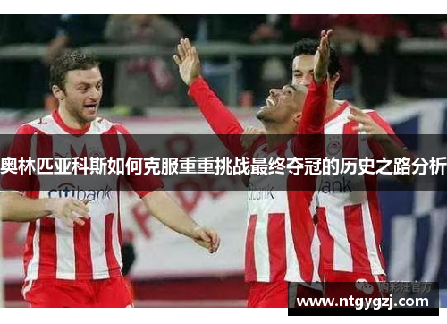 奥林匹亚科斯如何克服重重挑战最终夺冠的历史之路分析