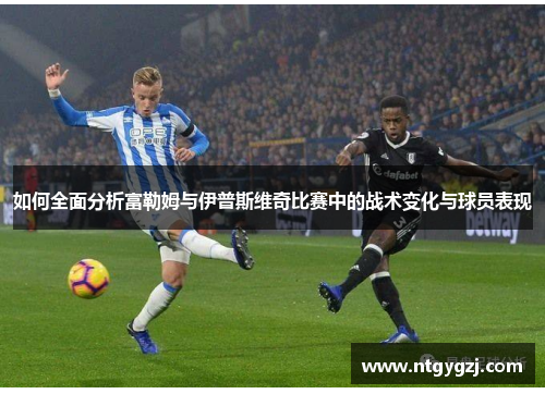 如何全面分析富勒姆与伊普斯维奇比赛中的战术变化与球员表现