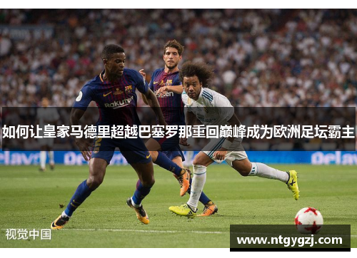 如何让皇家马德里超越巴塞罗那重回巅峰成为欧洲足坛霸主