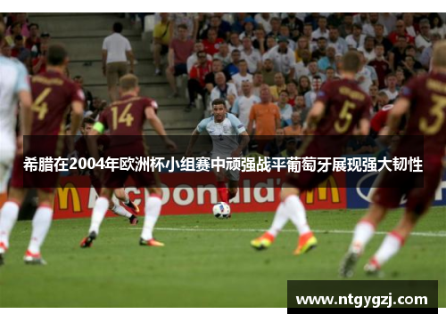 希腊在2004年欧洲杯小组赛中顽强战平葡萄牙展现强大韧性