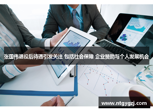 张国伟退役后待遇引发关注 包括社会保障 企业赞助与个人发展机会