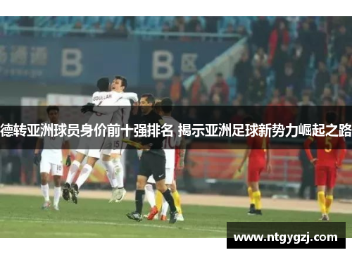 德转亚洲球员身价前十强排名 揭示亚洲足球新势力崛起之路