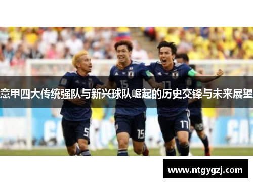 意甲四大传统强队与新兴球队崛起的历史交锋与未来展望 意甲四大传统强队与新兴球队崛起的历史交锋与未来展望
