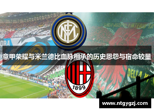 意甲荣耀与米兰德比血脉相承的历史恩怨与宿命较量