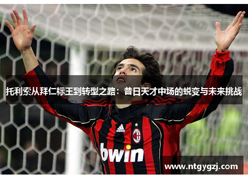 托利索从拜仁标王到转型之路:昔日天才中场的蜕变与未来挑战 托利索从拜仁标王到转型之路:昔日天才中场的蜕变与未来挑战