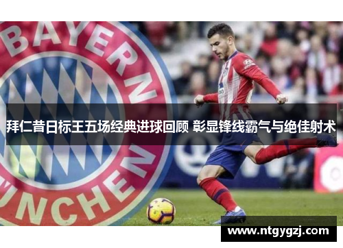 拜仁昔日标王五场经典进球回顾 彰显锋线霸气与绝佳射术